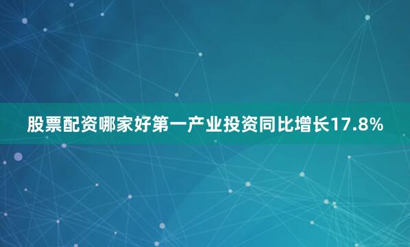股票配资哪家好第一产业投资同比增长17.8%