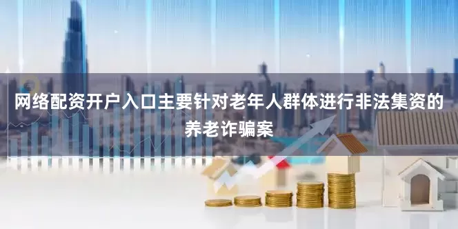 网络配资开户入口主要针对老年人群体进行非法集资的养老诈骗案