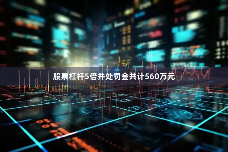 股票杠杆5倍并处罚金共计560万元