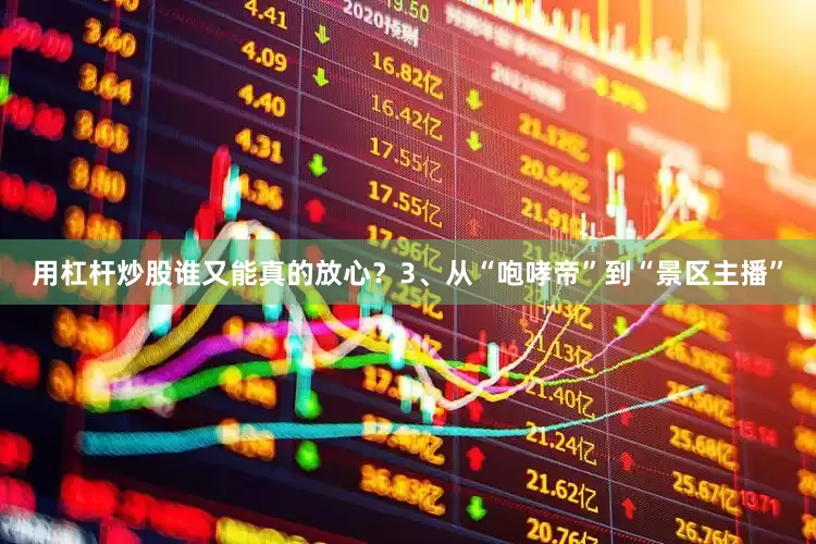 用杠杆炒股谁又能真的放心？3、从“咆哮帝”到“景区主播”