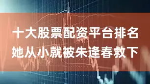 十大股票配资平台排名她从小就被朱逢春救下