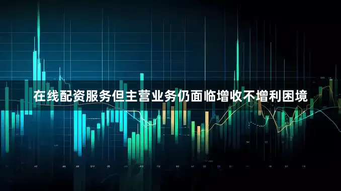 在线配资服务但主营业务仍面临增收不增利困境