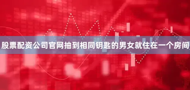 股票配资公司官网抽到相同钥匙的男女就住在一个房间
