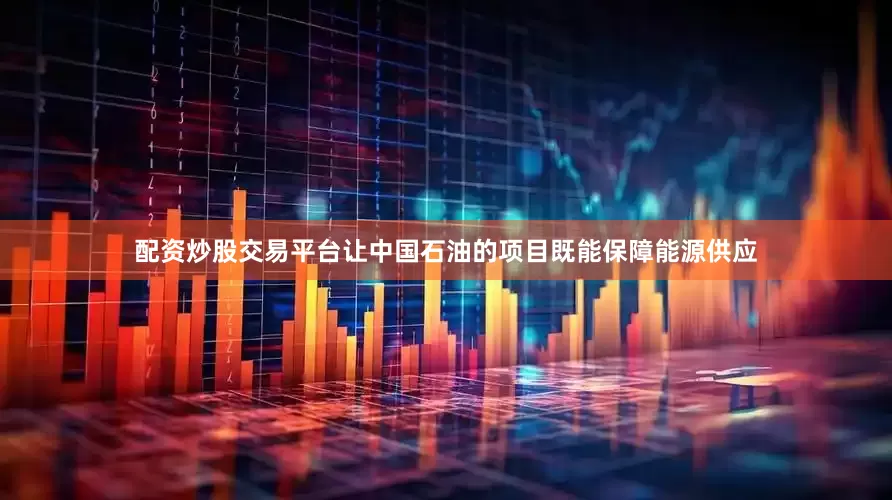 配资炒股交易平台让中国石油的项目既能保障能源供应