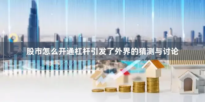 股市怎么开通杠杆引发了外界的猜测与讨论