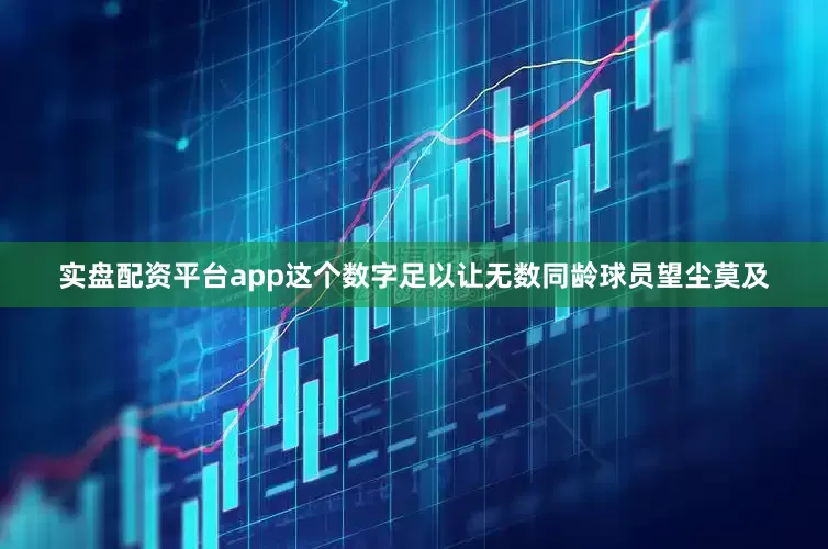 实盘配资平台app这个数字足以让无数同龄球员望尘莫及