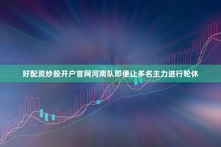 好配资炒股开户官网河南队即便让多名主力进行轮休